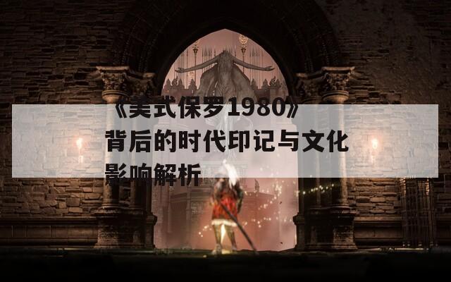 《美式保罗1980》背后的时代印记与文化影响解析