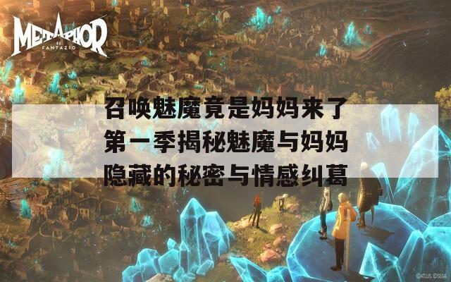 召唤魅魔竟是妈妈来了第一季揭秘魅魔与妈妈隐藏的秘密与情感纠葛