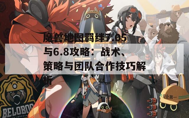 魔兽地图羁绊7.05与6.8攻略：战术、策略与团队合作技巧解析