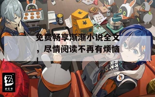 免费畅享渐渐小说全文，尽情阅读不再有烦恼！