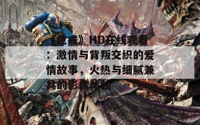 《色戒》HD在线观看：激情与背叛交织的爱情故事，火热与细腻兼具的影像体验
