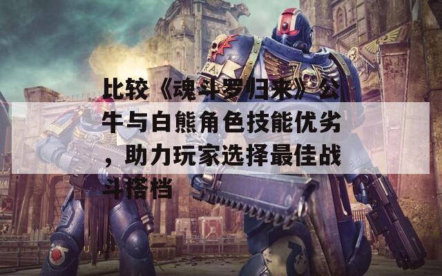 比较《魂斗罗归来》公牛与白熊角色技能优劣，助力玩家选择最佳战斗搭档