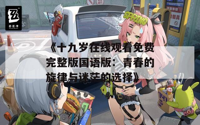 《十九岁在线观看免费完整版国语版：青春的旋律与迷茫的选择》