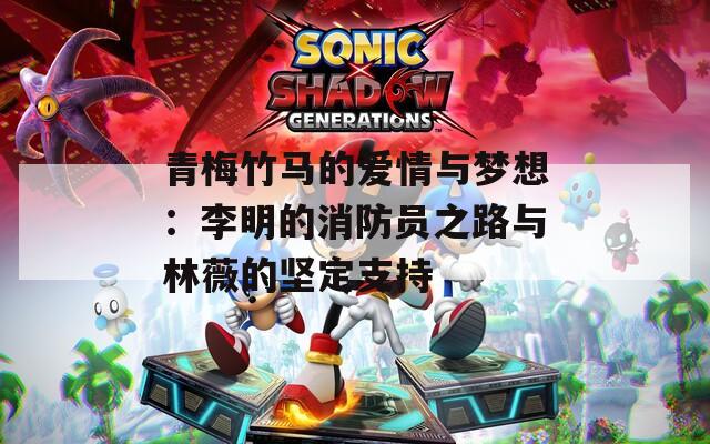 青梅竹马的爱情与梦想：李明的消防员之路与林薇的坚定支持