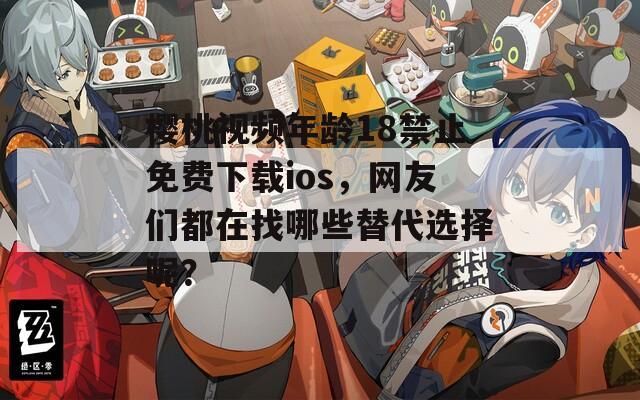 樱桃视频年龄18禁止免费下载ios，网友们都在找哪些替代选择呢？