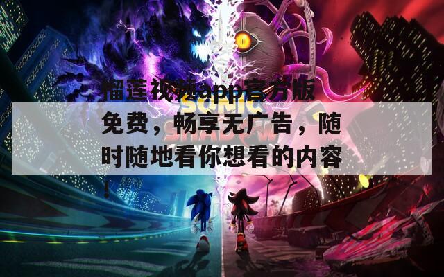 榴莲视频app官方版免费，畅享无广告，随时随地看你想看的内容！
