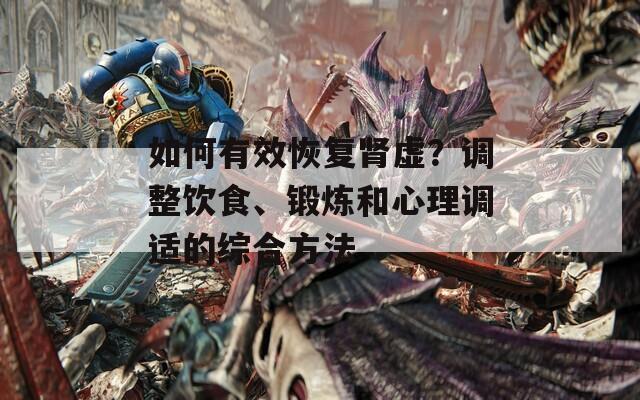 如何有效恢复肾虚？调整饮食、锻炼和心理调适的综合方法