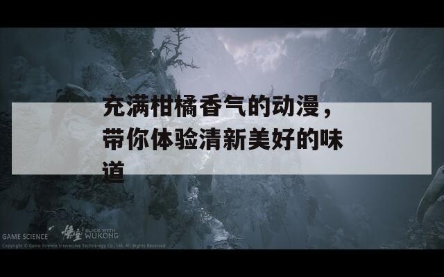 充满柑橘香气的动漫，带你体验清新美好的味道