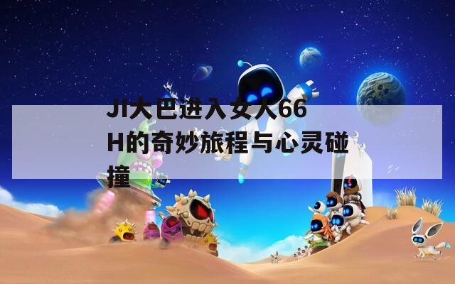 JI大巴进入女人66H的奇妙旅程与心灵碰撞