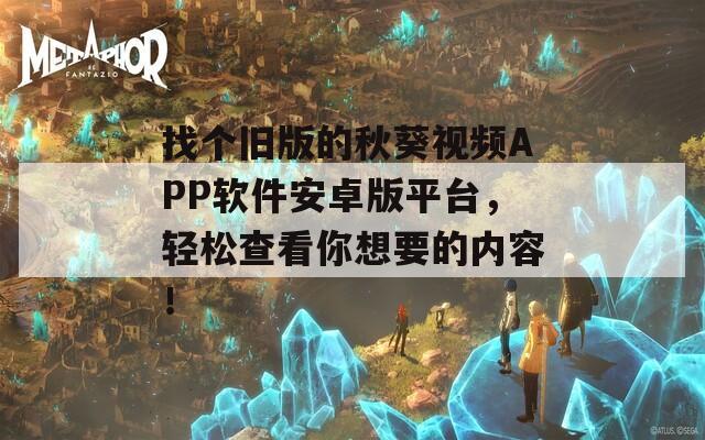 找个旧版的秋葵视频APP软件安卓版平台，轻松查看你想要的内容！