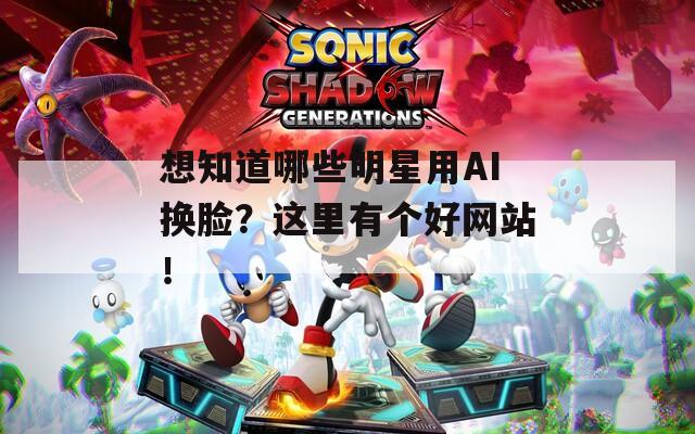 想知道哪些明星用AI换脸？这里有个好网站！