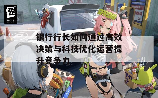 银行行长如何通过高效决策与科技优化运营提升竞争力
