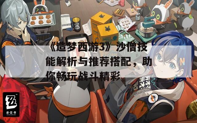 《造梦西游3》沙僧技能解析与推荐搭配，助你畅玩战斗精彩