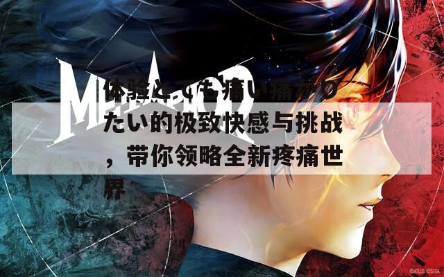 体验とても痛い痛がりたい的极致快感与挑战，带你领略全新疼痛世界