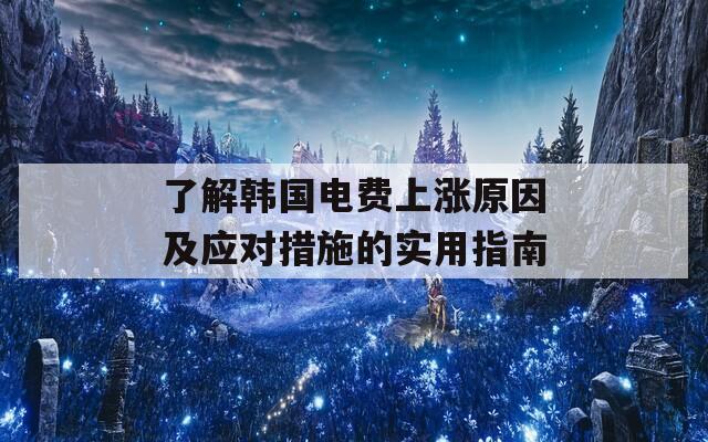 了解韩国电费上涨原因及应对措施的实用指南