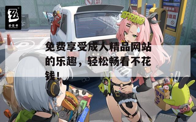 免费享受成人精品网站的乐趣，轻松畅看不花钱！