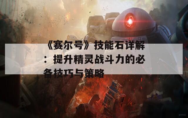《赛尔号》技能石详解：提升精灵战斗力的必备技巧与策略