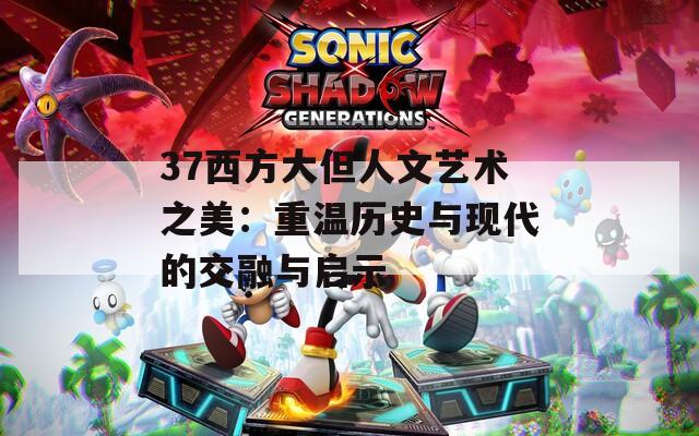37西方大但人文艺术之美：重温历史与现代的交融与启示