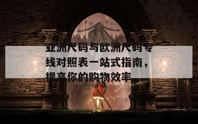 亚洲尺码与欧洲尺码专线对照表一站式指南，提高你的购物效率