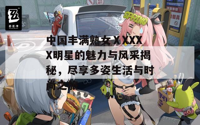 中国丰满熟女ⅩXXXX明星的魅力与风采揭秘，尽享多姿生活与时尚之旅