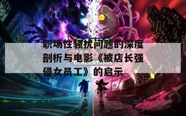 职场性骚扰问题的深度剖析与电影《被店长强侵女员工》的启示