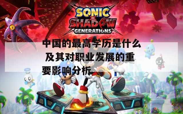 中国的最高学历是什么 及其对职业发展的重要影响分析