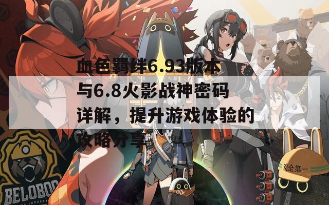 血色羁绊6.93版本与6.8火影战神密码详解，提升游戏体验的攻略分享