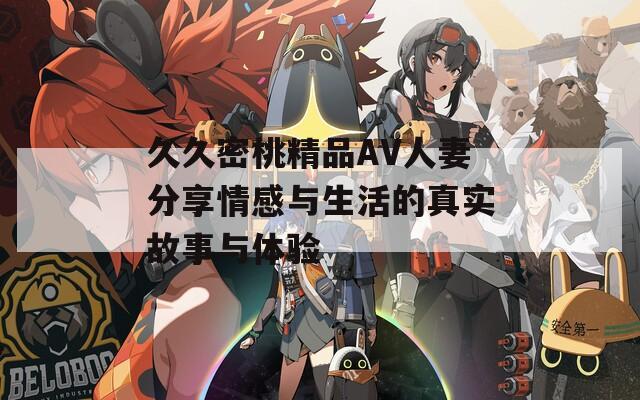 久久密桃精品AV人妻分享情感与生活的真实故事与体验