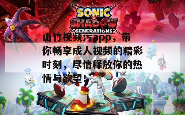 山竹视频污app，带你畅享成人视频的精彩时刻，尽情释放你的热情与欲望！