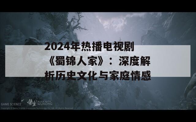 2024年热播电视剧《蜀锦人家》：深度解析历史文化与家庭情感