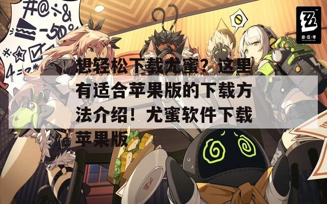 想轻松下载尤蜜？这里有适合苹果版的下载方法介绍！尤蜜软件下载苹果版