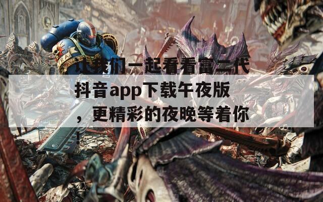 让我们一起看看富二代抖音app下载午夜版，更精彩的夜晚等着你！