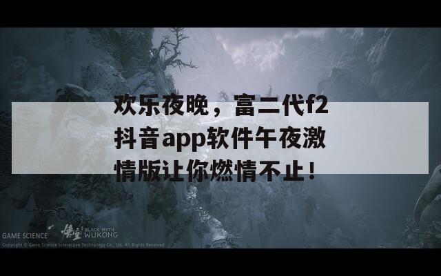 欢乐夜晚，富二代f2抖音app软件午夜激情版让你燃情不止！