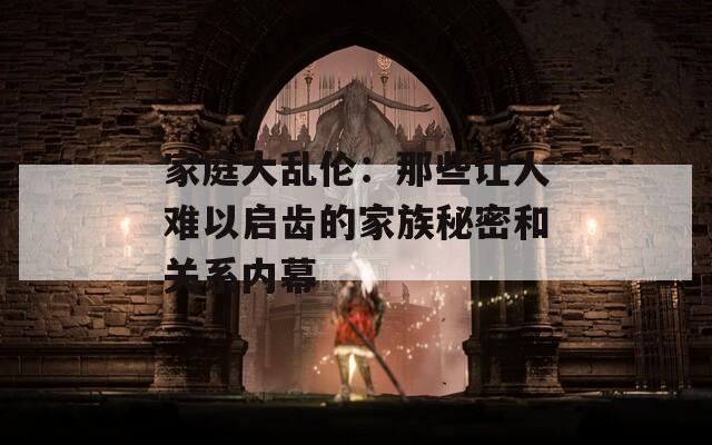 家庭大乱伦：那些让人难以启齿的家族秘密和关系内幕