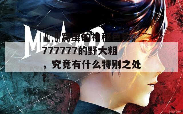 妺妺窝里的神秘色彩，777777的野大粗，究竟有什么特别之处？