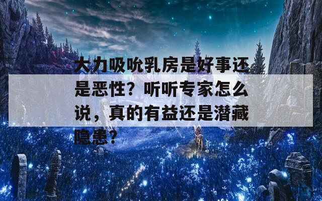 大力吸吮乳房是好事还是恶性？听听专家怎么说，真的有益还是潜藏隐患？