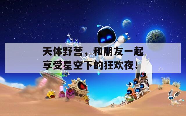 天体野营，和朋友一起享受星空下的狂欢夜！