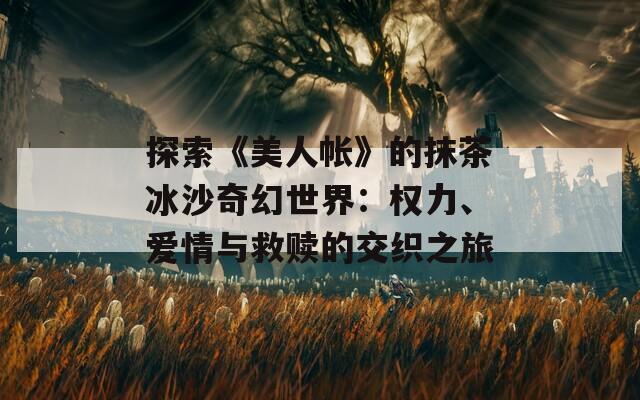 探索《美人帐》的抹茶冰沙奇幻世界：权力、爱情与救赎的交织之旅