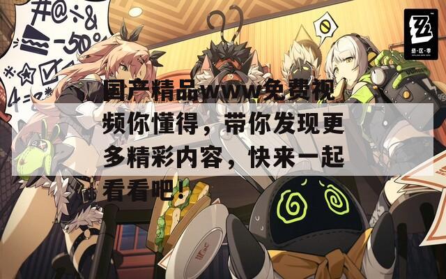 国产精品www免费视频你懂得，带你发现更多精彩内容，快来一起看看吧！