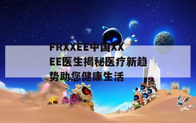FRXXEE中国XXEE医生揭秘医疗新趋势助您健康生活