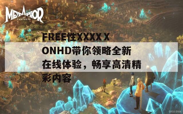 FREE性XXXXⅩONHD带你领略全新在线体验，畅享高清精彩内容