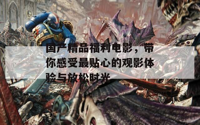 国产精品福利电影，带你感受最贴心的观影体验与放松时光