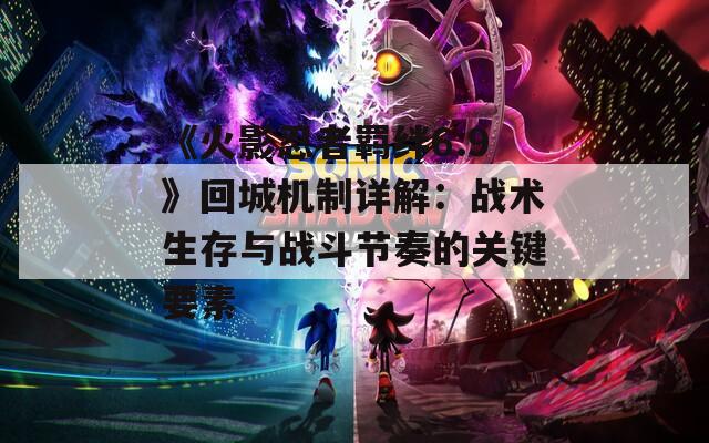 《火影忍者羁绊6.9》回城机制详解：战术生存与战斗节奏的关键要素