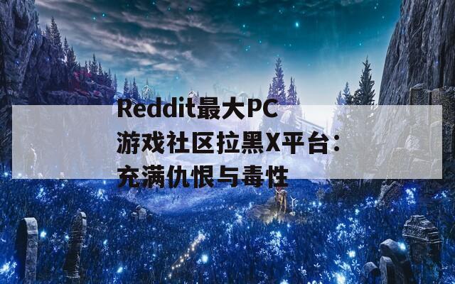 Reddit最大PC游戏社区拉黑X平台：充满仇恨与毒性