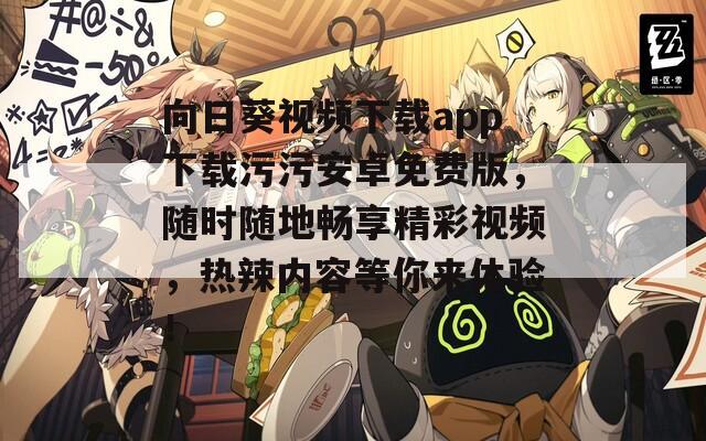 向日葵视频下载app下载污污安卓免费版，随时随地畅享精彩视频，热辣内容等你来体验！