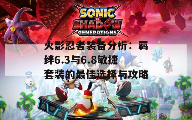 火影忍者装备分析：羁绊6.3与6.8敏捷套装的最佳选择与攻略