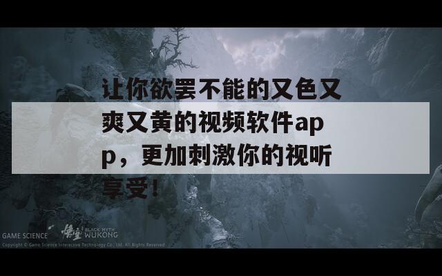 让你欲罢不能的又色又爽又黄的视频软件app，更加刺激你的视听享受！