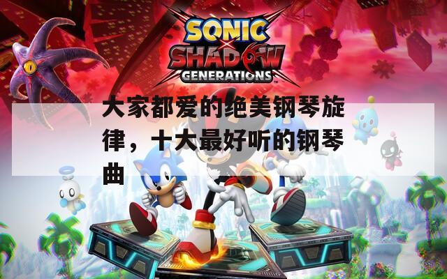 大家都爱的绝美钢琴旋律，十大最好听的钢琴曲