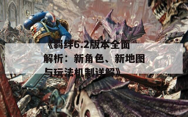 《羁绊6.2版本全面解析：新角色、新地图与玩法机制详解》