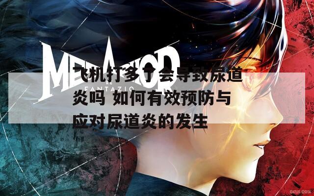 飞机打多了会导致尿道炎吗 如何有效预防与应对尿道炎的发生